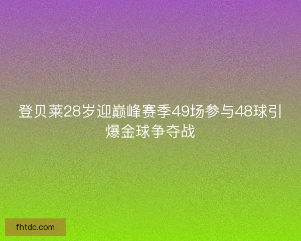 登贝莱28岁迎巅峰赛季49场参与48球引爆金球争夺战