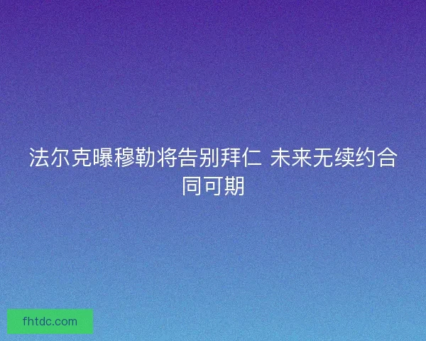 法尔克曝穆勒将告别拜仁 未来无续约合同可期