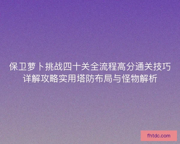 保卫萝卜挑战四十关全流程高分通关技巧详解攻略实用塔防布局与怪物解析