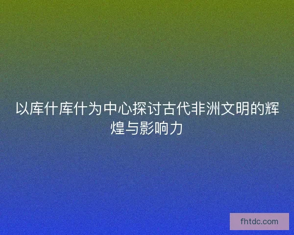 以库什库什为中心探讨古代非洲文明的辉煌与影响力