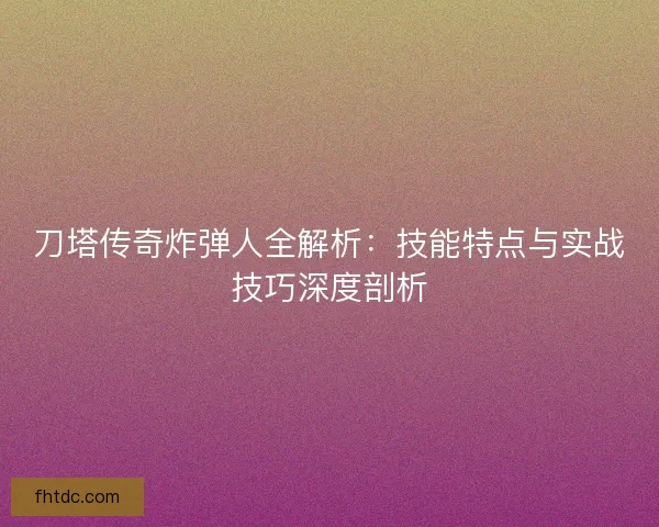 刀塔传奇炸弹人全解析：技能特点与实战技巧深度剖析