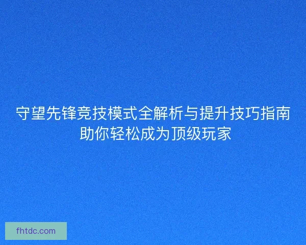 守望先锋竞技模式全解析与提升技巧指南 助你轻松成为顶级玩家