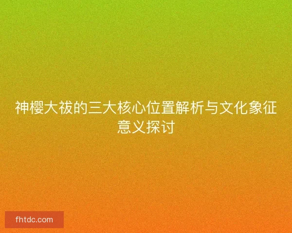 神樱大祓的三大核心位置解析与文化象征意义探讨
