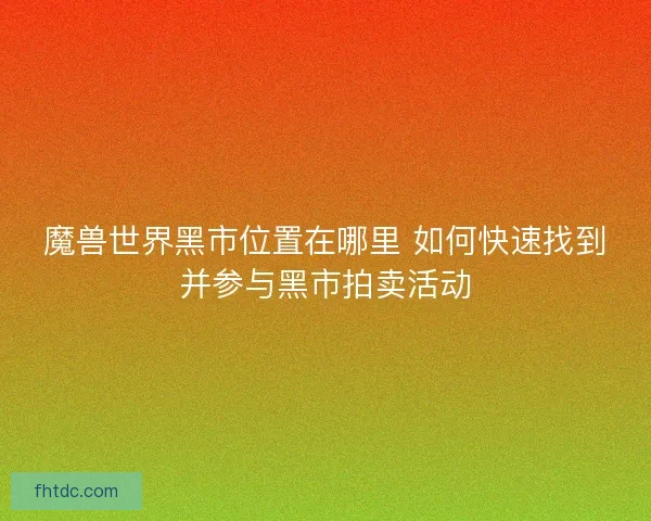 魔兽世界黑市位置在哪里 如何快速找到并参与黑市拍卖活动
