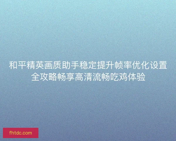 和平精英画质助手稳定提升帧率优化设置全攻略畅享高清流畅吃鸡体验