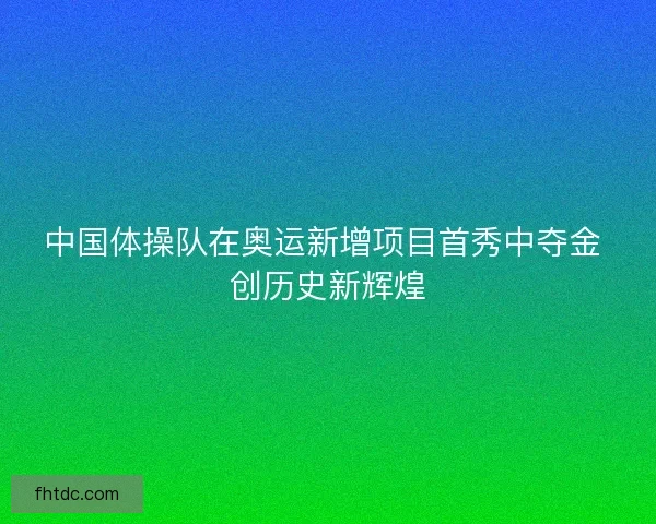 中国体操队在奥运新增项目首秀中夺金 创历史新辉煌