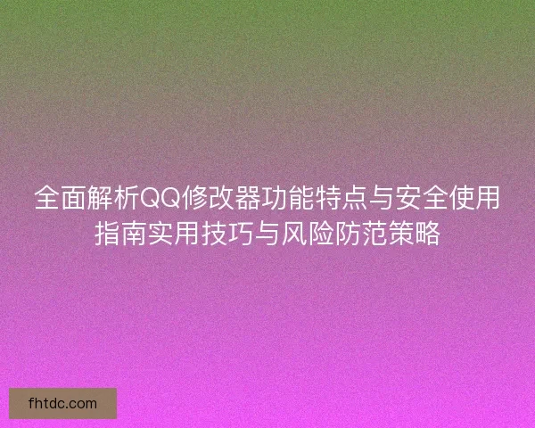 全面解析QQ修改器功能特点与安全使用指南实用技巧与风险防范策略