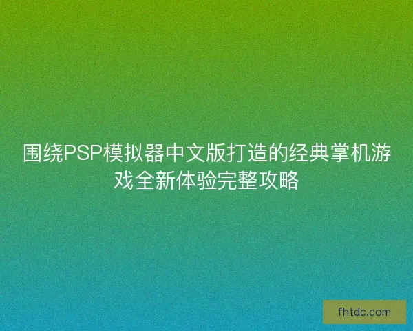 围绕PSP模拟器中文版打造的经典掌机游戏全新体验完整攻略