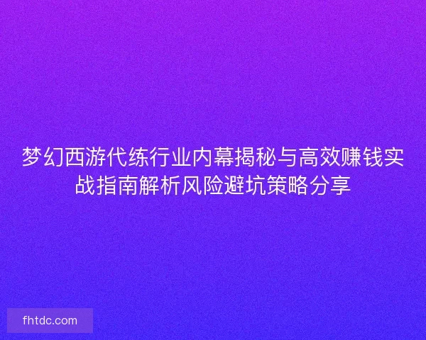梦幻西游代练行业内幕揭秘与高效赚钱实战指南解析风险避坑策略分享