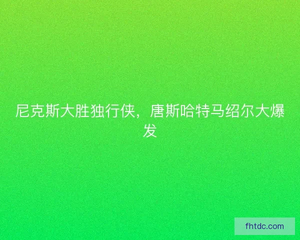 尼克斯大胜独行侠，唐斯哈特马绍尔大爆发