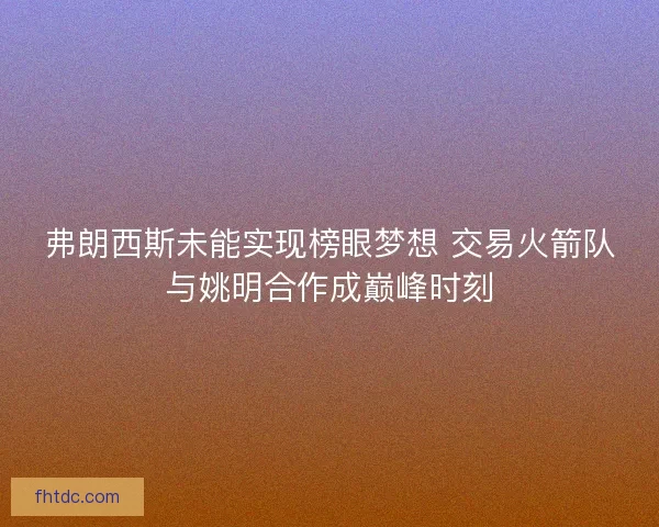 弗朗西斯未能实现榜眼梦想 交易火箭队与姚明合作成巅峰时刻