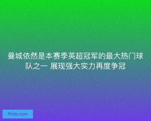 曼城依然是本赛季英超冠军的最大热门球队之一 展现强大实力再度争冠