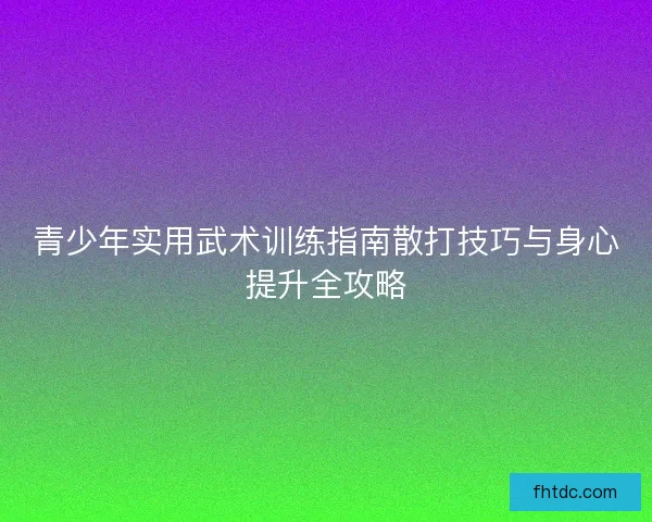 青少年实用武术训练指南散打技巧与身心提升全攻略