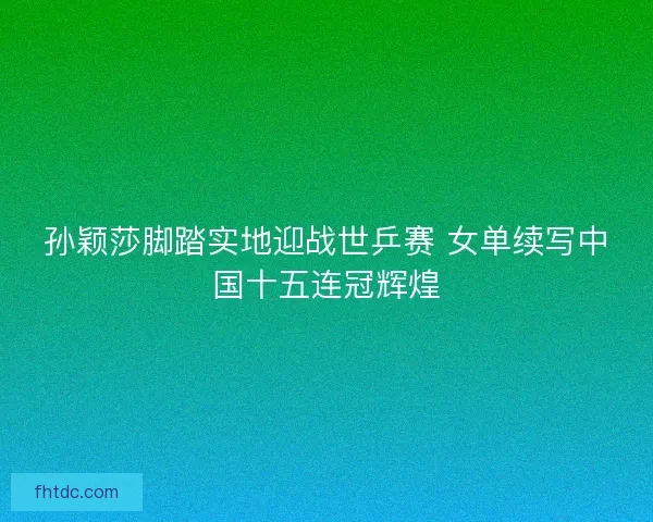 孙颖莎脚踏实地迎战世乒赛 女单续写中国十五连冠辉煌