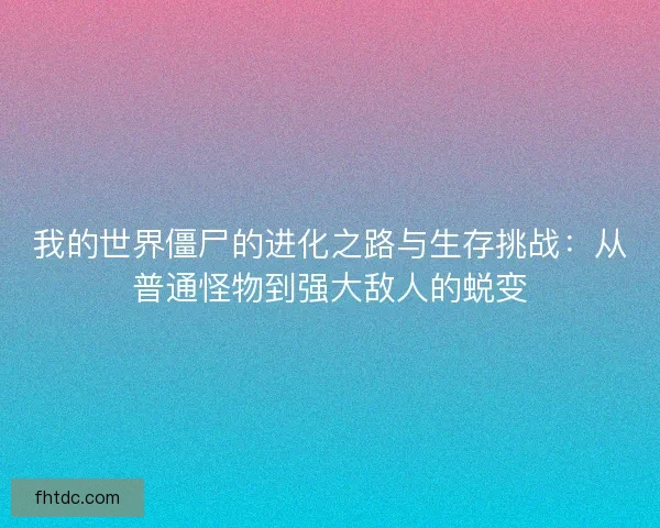 我的世界僵尸的进化之路与生存挑战：从普通怪物到强大敌人的蜕变
