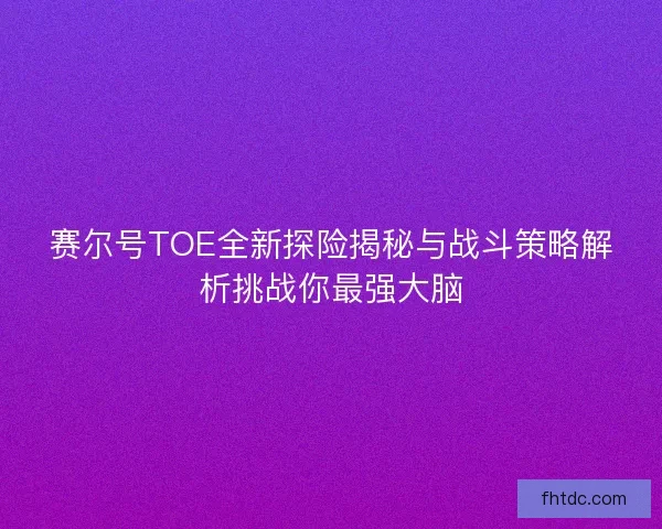 赛尔号TOE全新探险揭秘与战斗策略解析挑战你最强大脑