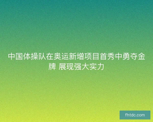中国体操队在奥运新增项目首秀中勇夺金牌 展现强大实力