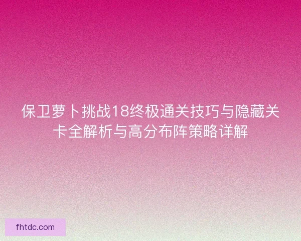 保卫萝卜挑战18终极通关技巧与隐藏关卡全解析与高分布阵策略详解