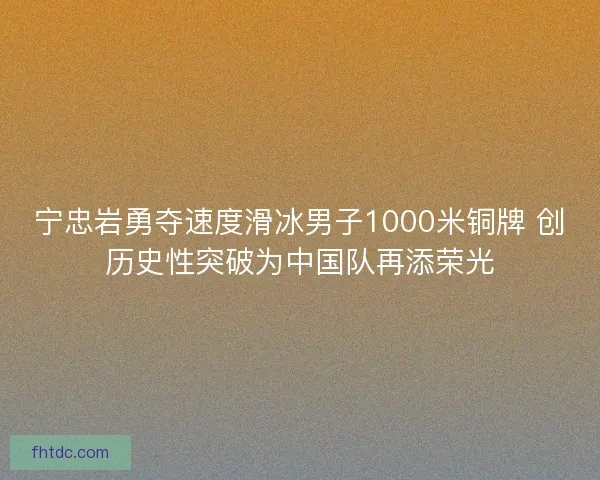 宁忠岩勇夺速度滑冰男子1000米铜牌 创历史性突破为中国队再添荣光