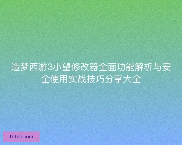 造梦西游3小望修改器全面功能解析与安全使用实战技巧分享大全