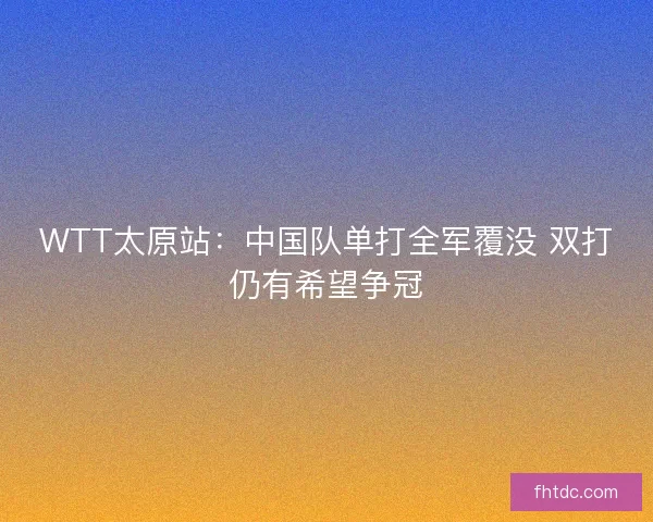 WTT太原站：中国队单打全军覆没 双打仍有希望争冠