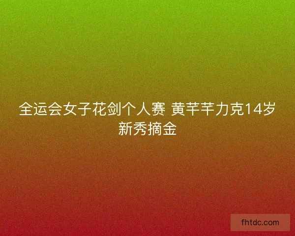 全运会女子花剑个人赛 黄芊芊力克14岁新秀摘金