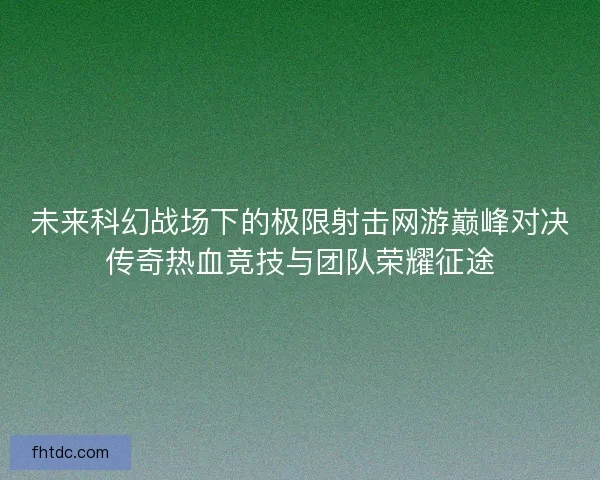未来科幻战场下的极限射击网游巅峰对决传奇热血竞技与团队荣耀征途