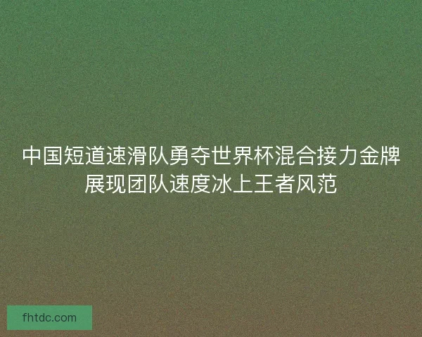 中国短道速滑队勇夺世界杯混合接力金牌展现团队速度冰上王者风范