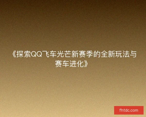 《探索QQ飞车光芒新赛季的全新玩法与赛车进化》