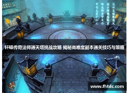 轩辕传奇法师通天塔挑战攻略 揭秘高难度副本通关技巧与策略